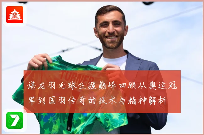 谌龙羽毛球生涯巅峰回顾从奥运冠军到国羽传奇的技术与精神解析