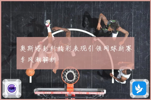 奥斯塔彭科精彩表现引领网球新赛季风潮解析