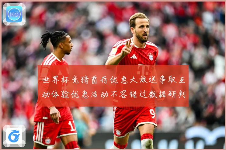 世界杯竞猜首存优惠大放送争取互动体验优惠活动不容错过数据研判