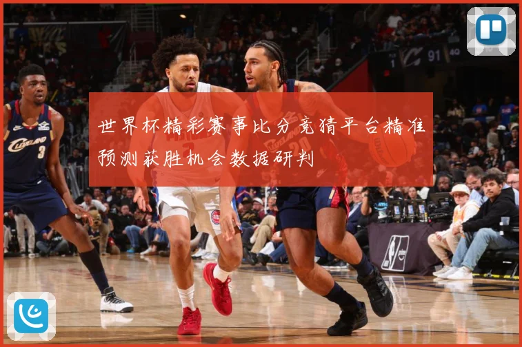 世界杯精彩赛事比分竞猜平台精准预测获胜机会数据研判