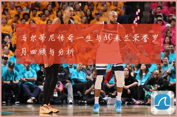 马尔蒂尼传奇一生与AC米兰荣誉岁月回顾与分析