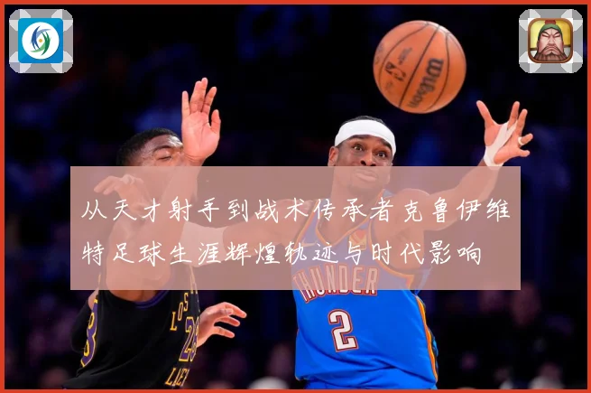 从天才射手到战术传承者克鲁伊维特足球生涯辉煌轨迹与时代影响