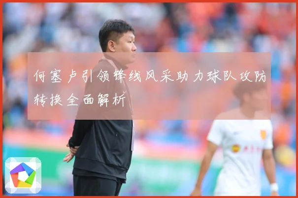 何塞卢引领锋线风采助力球队攻防转换全面解析