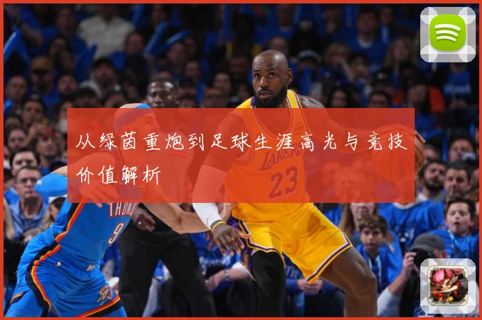 从绿茵重炮到足球生涯高光与竞技价值解析
