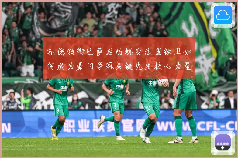孔德领衔巴萨后防蜕变法国铁卫如何成为豪门争冠关键先生核心力量