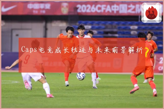 Caps电竞成长轨迹与未来前景解析