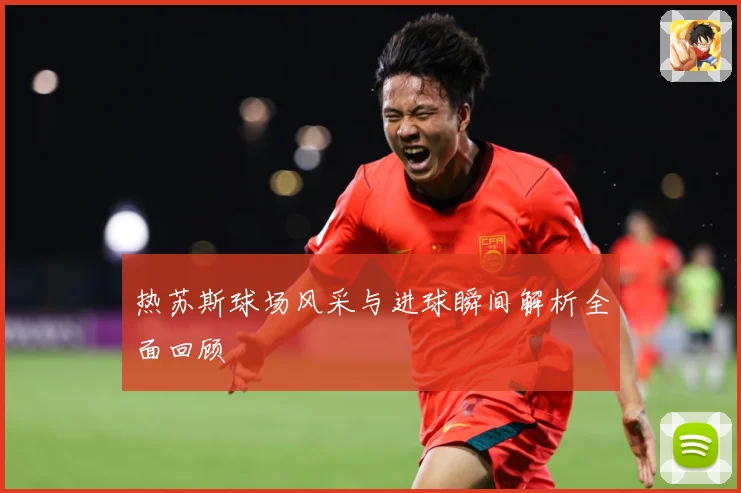 热苏斯球场风采与进球瞬间解析全面回顾
