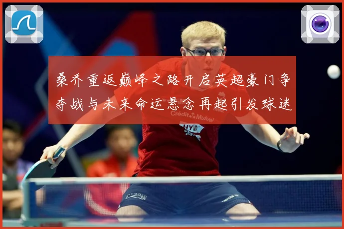 桑乔重返巅峰之路开启英超豪门争夺战与未来命运悬念再起引发球迷热议