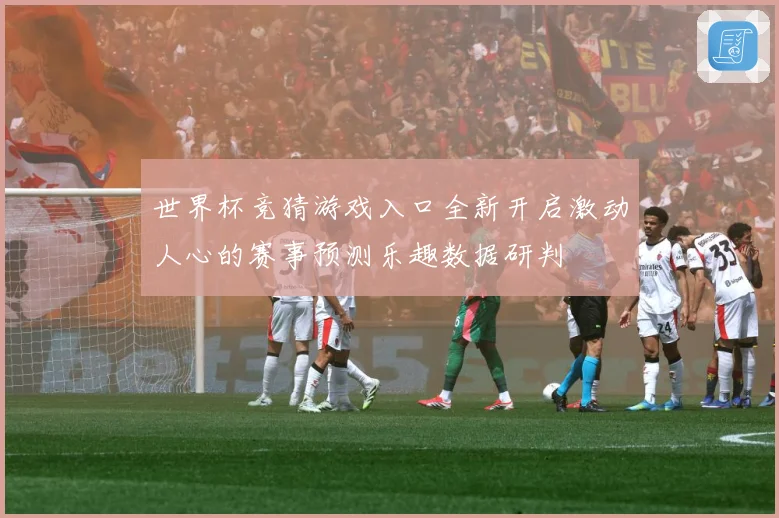 世界杯竞猜游戏入口全新开启激动人心的赛事预测乐趣数据研判