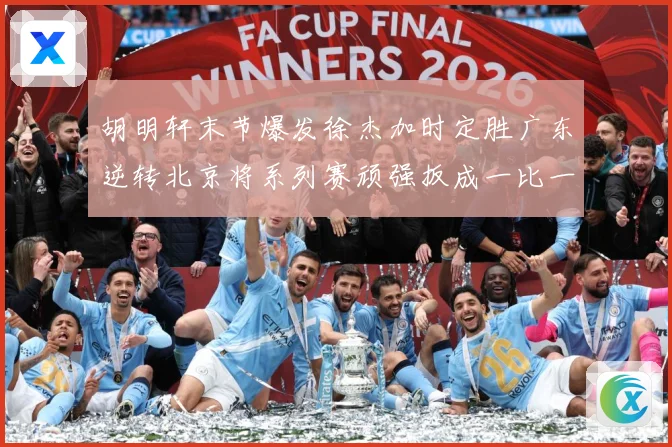 胡明轩末节爆发徐杰加时定胜广东逆转北京将系列赛顽强扳成一比一赛场复盘