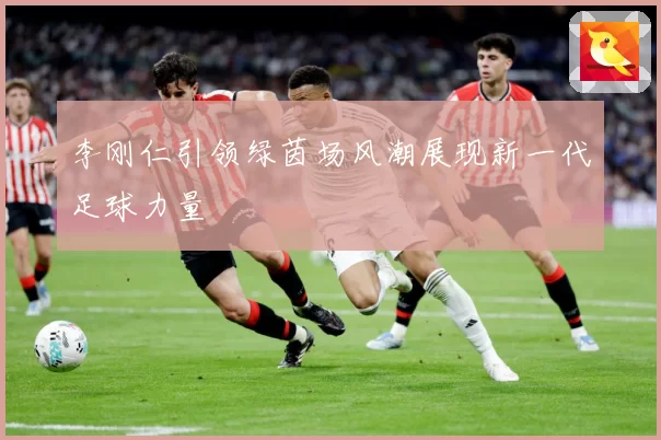 李刚仁引领绿茵场风潮展现新一代足球力量