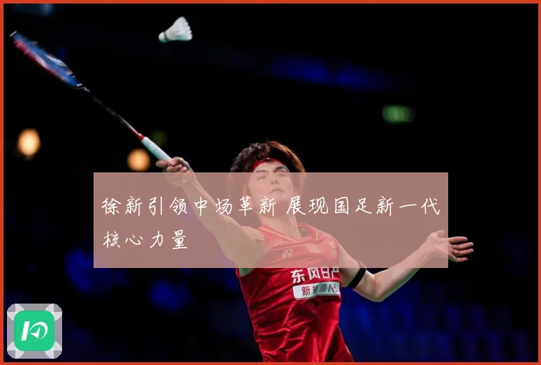 徐新引领中场革新 展现国足新一代核心力量