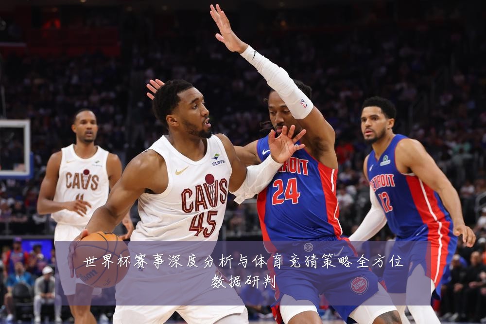 世界杯赛事深度分析与体育竞猜策略全方位数据研判