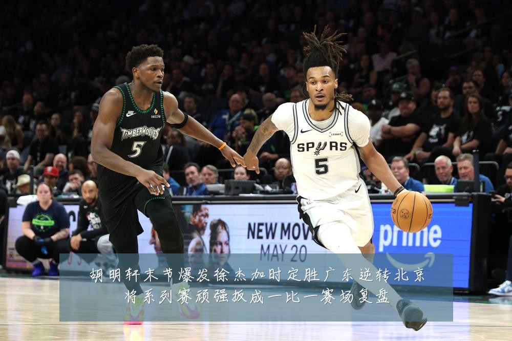 胡明轩末节爆发徐杰加时定胜广东逆转北京将系列赛顽强扳成一比一赛场复盘