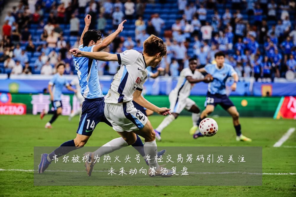韦尔被视为热火头号年轻交易筹码引发关注未来动向赛场复盘