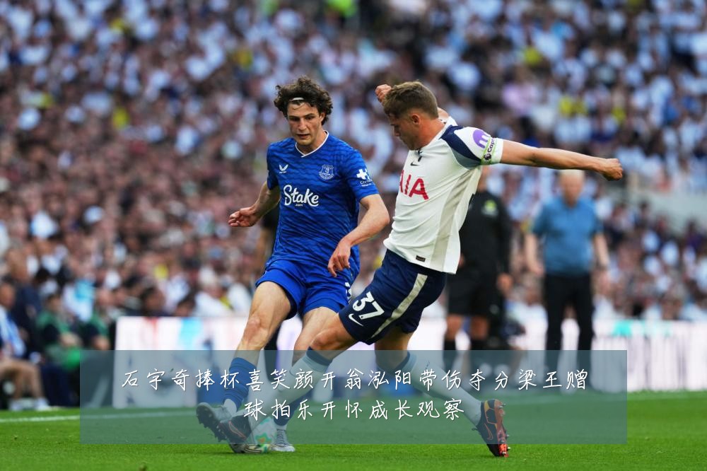 石宇奇捧杯喜笑颜开翁泓阳带伤夺分梁王赠球拍乐开怀成长观察